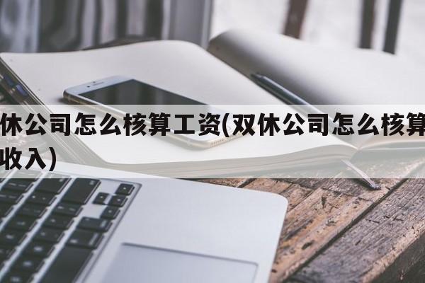 双休公司怎么核算工资(双休公司怎么核算工资收入)