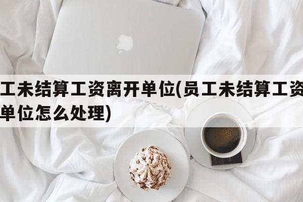 员工未结算工资离开单位(员工未结算工资离开单位怎么处理)